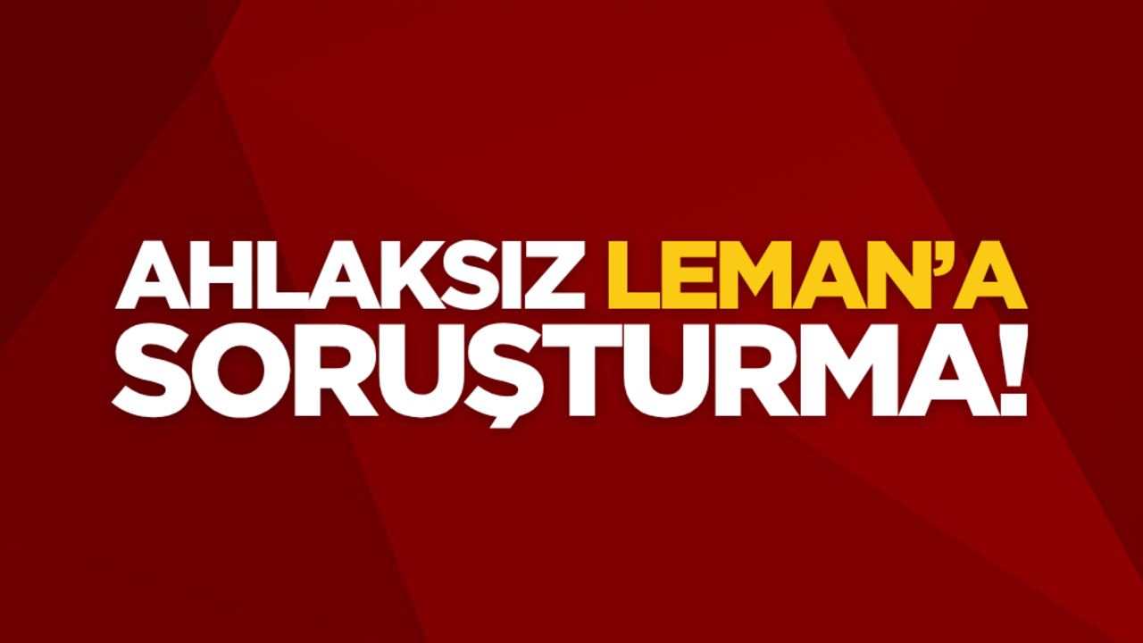 Ahlaksız Leman’a soruşturma başlatıldı