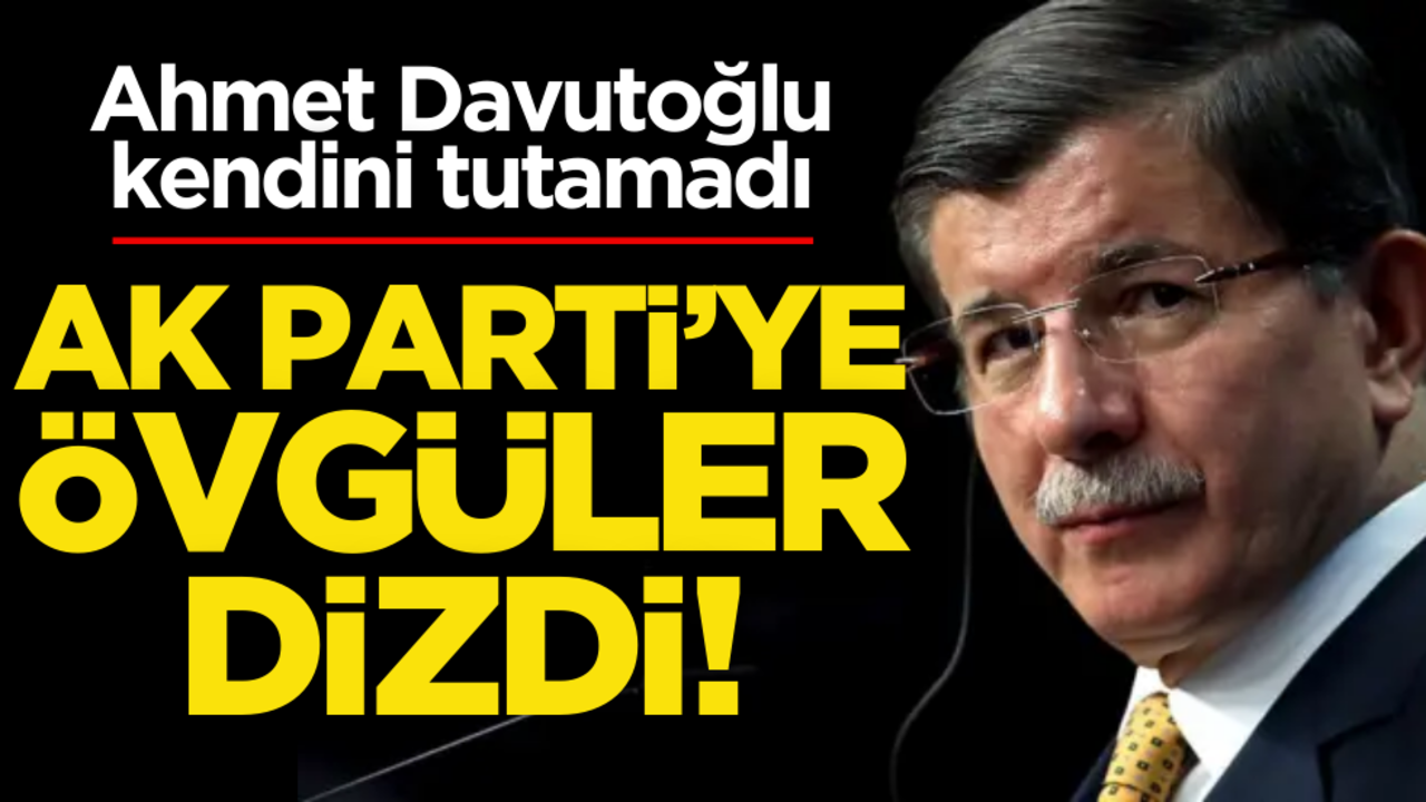 Ahmet Davutoğlu kendini tutamadı, AK Parti’ye övgüler dizdi!