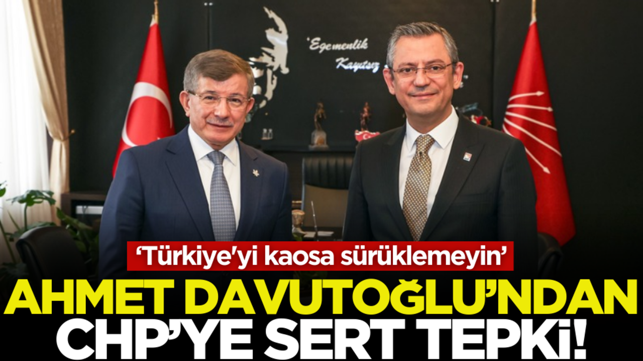 Ahmet Davutoğlu’ndan CHP’ye sert tepki: ‘Türkiye'yi kaosa sürüklemeyin’