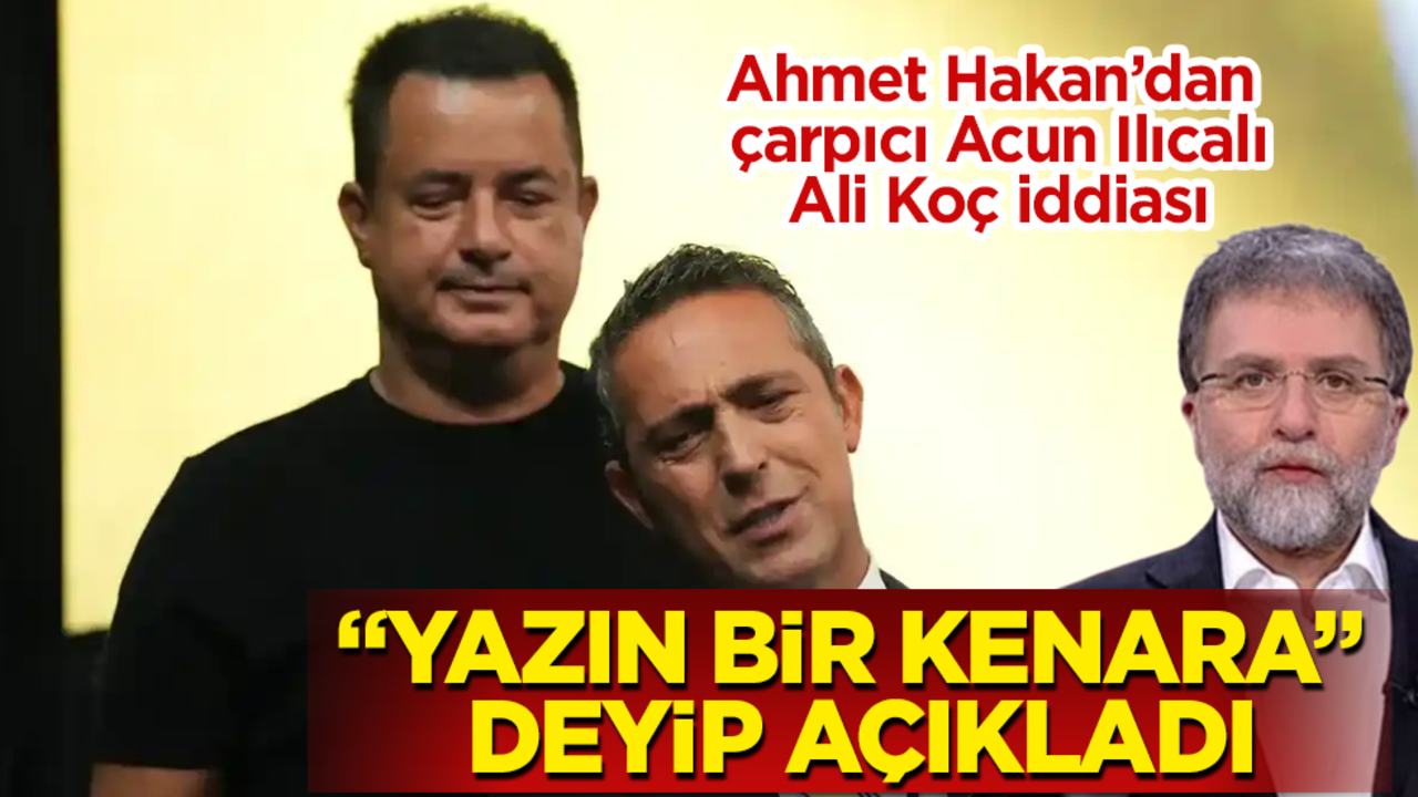 Ahmet Hakan’dan çarpıcı Acun Ilıcalı-Ali Koç iddiası "Yazın bir kenara" deyip açıkladı