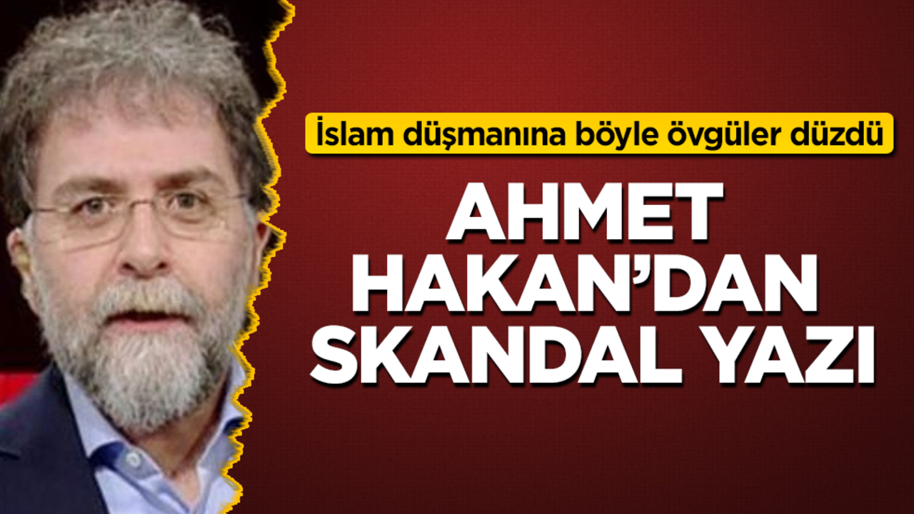 Ahmet Hakan'dan skandal yazı! İslam düşmanına böyle övgüler düzdü