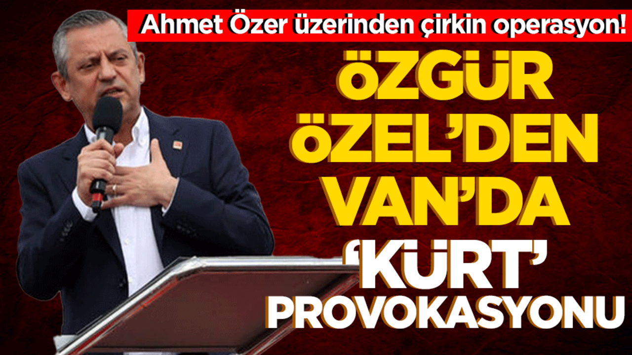 Ahmet Özer üzerinden çirkin operasyon! Özgür Özel’den Van’da ‘Kürt’ provokasyonu