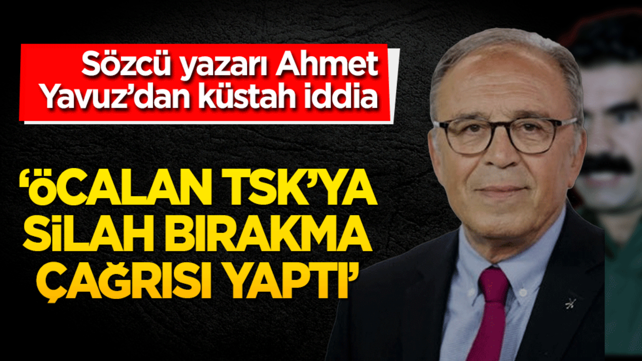 Ahmet Yavuz’dan küstah iddia: "Öcalan TSK’ya silah bırakma çağrısı yaptı"