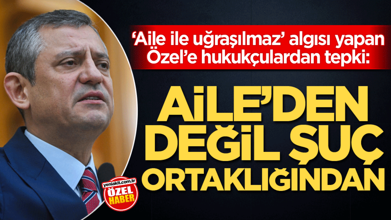 ‘Aile ile uğraşılmaz’ algısı yapan Özel’e hukukçulardan tepki: ‘Aile'den değil suç ortaklığından