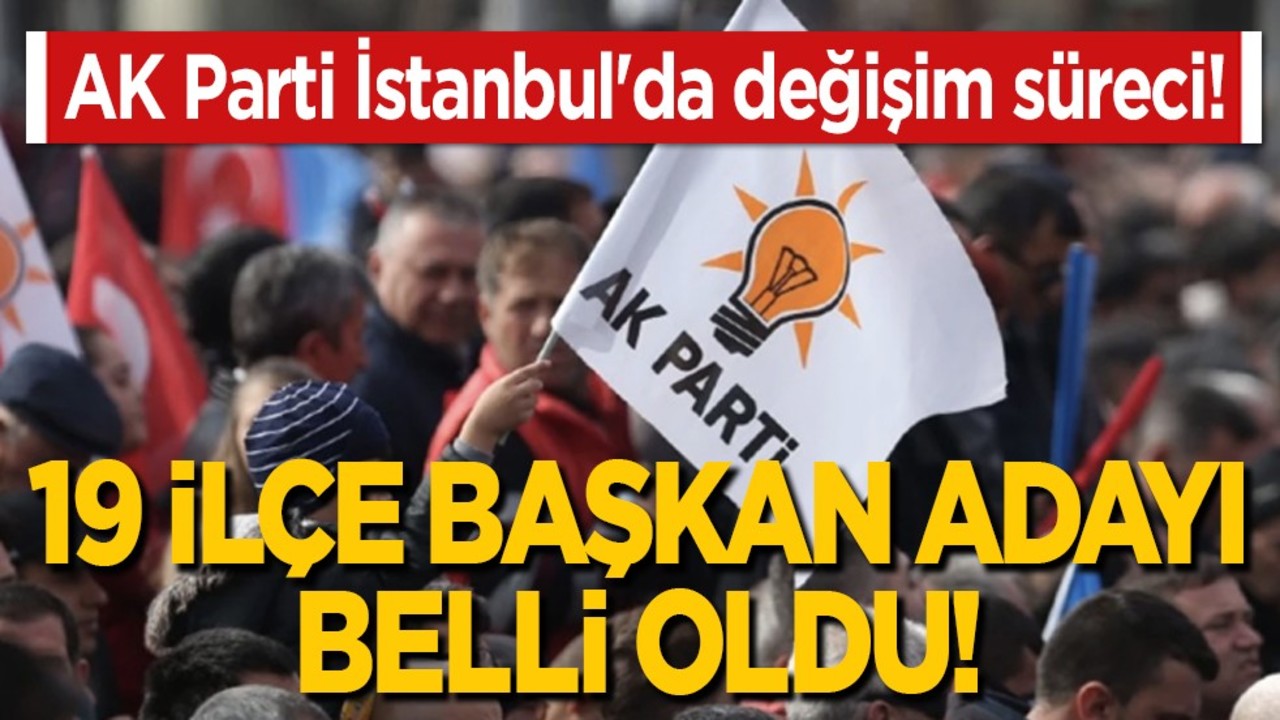 AK Parti İstanbul'da değişim süreci! 19 ilçe başkan adayı belli oldu!