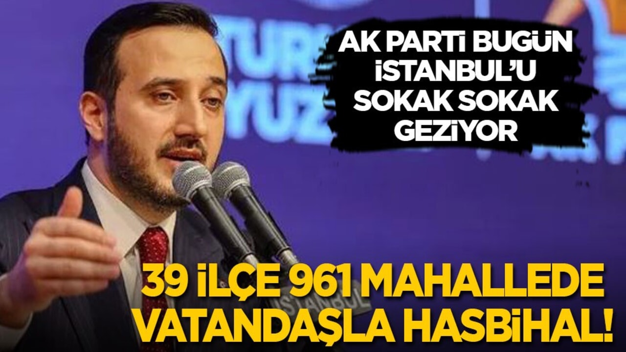 AK Parti bugün İstanbul’u sokak sokak gezecek: 39 ilçe 961 mahallede İstanbullu ile hasbihal!