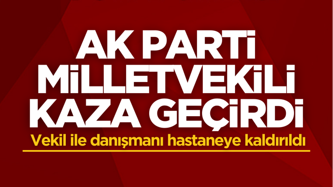 AK Parti Milletvekili kaza geçirdi! Vekil ile danışmanı hastaneye kaldırıldı