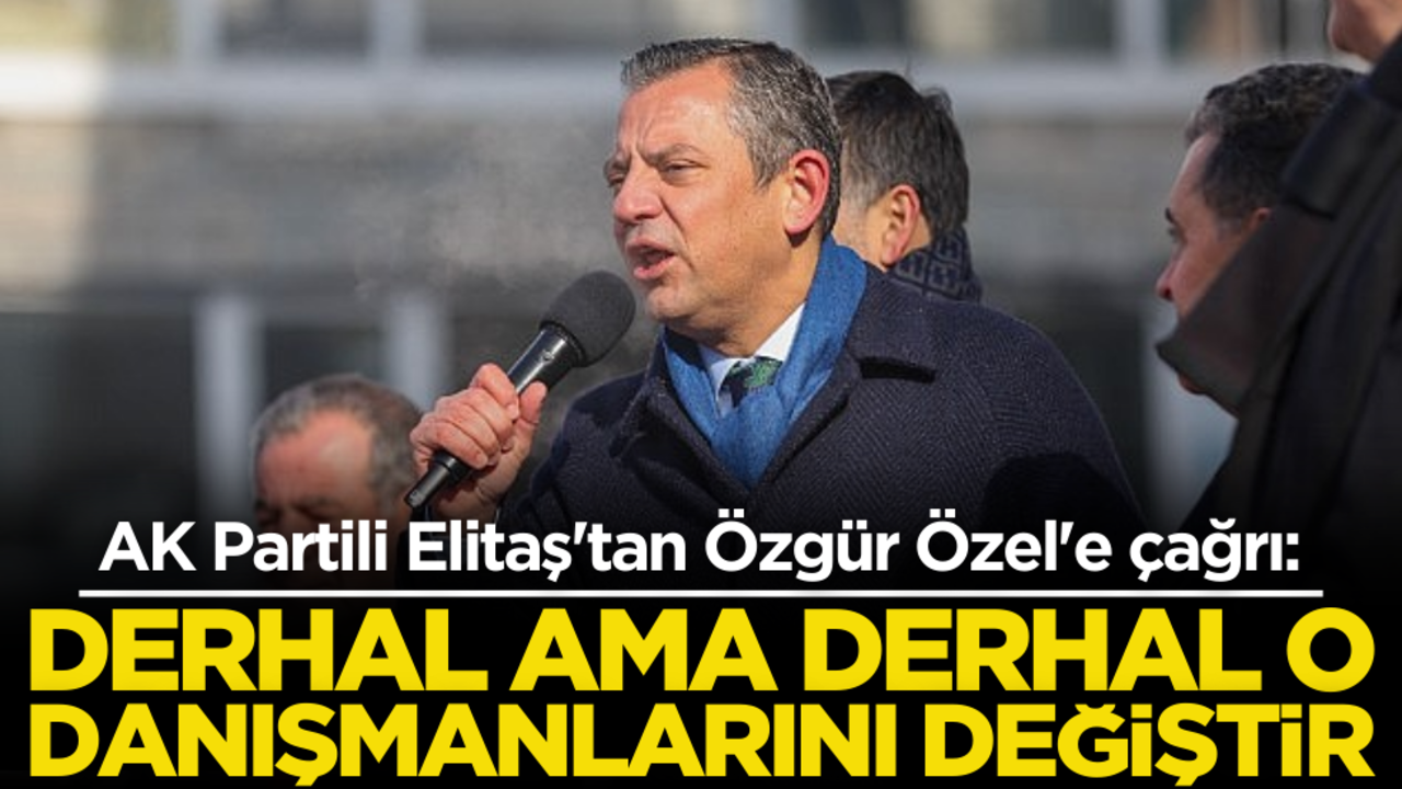 AK Partili Elitaş'tan Özgür Özel'e çağrı: Derhal o danışmanlarını değiştir!