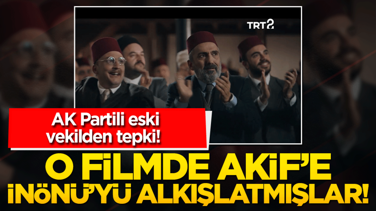 AK Partili eski vekilden tepki! O filmde Akif’e İnönü’yü alkışlatmışlar!