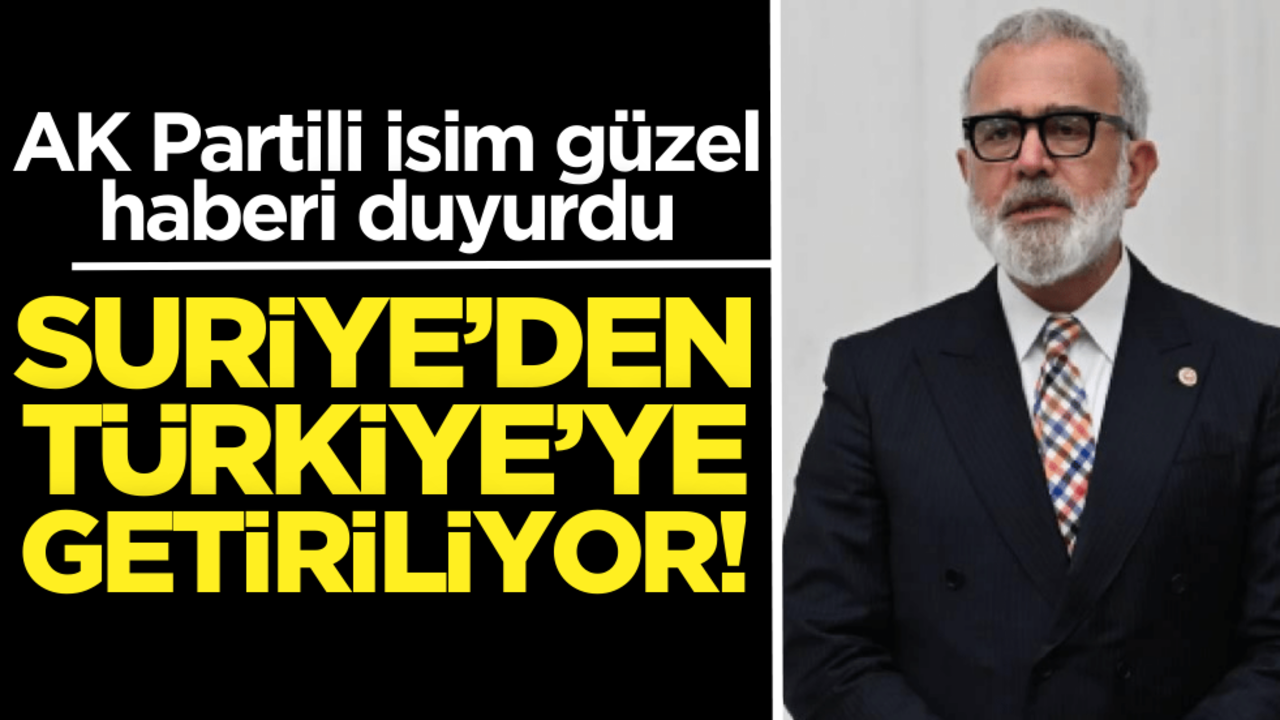 AK Partili isim güzel haberi duyurdu! Suriye’den Türkiye’ye getiriliyor