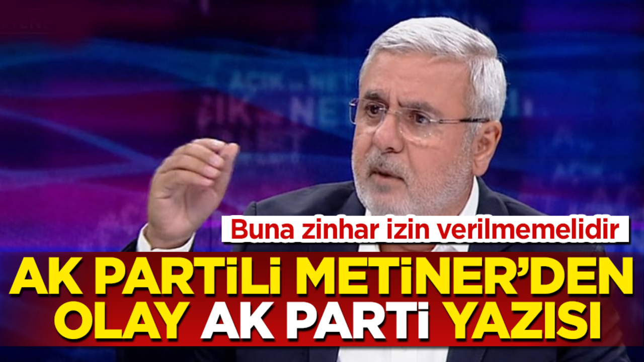 AK Partili Mehmet Metiner'den olay "AK Parti" yazısı! Buna zinhar izin verilmemelidir