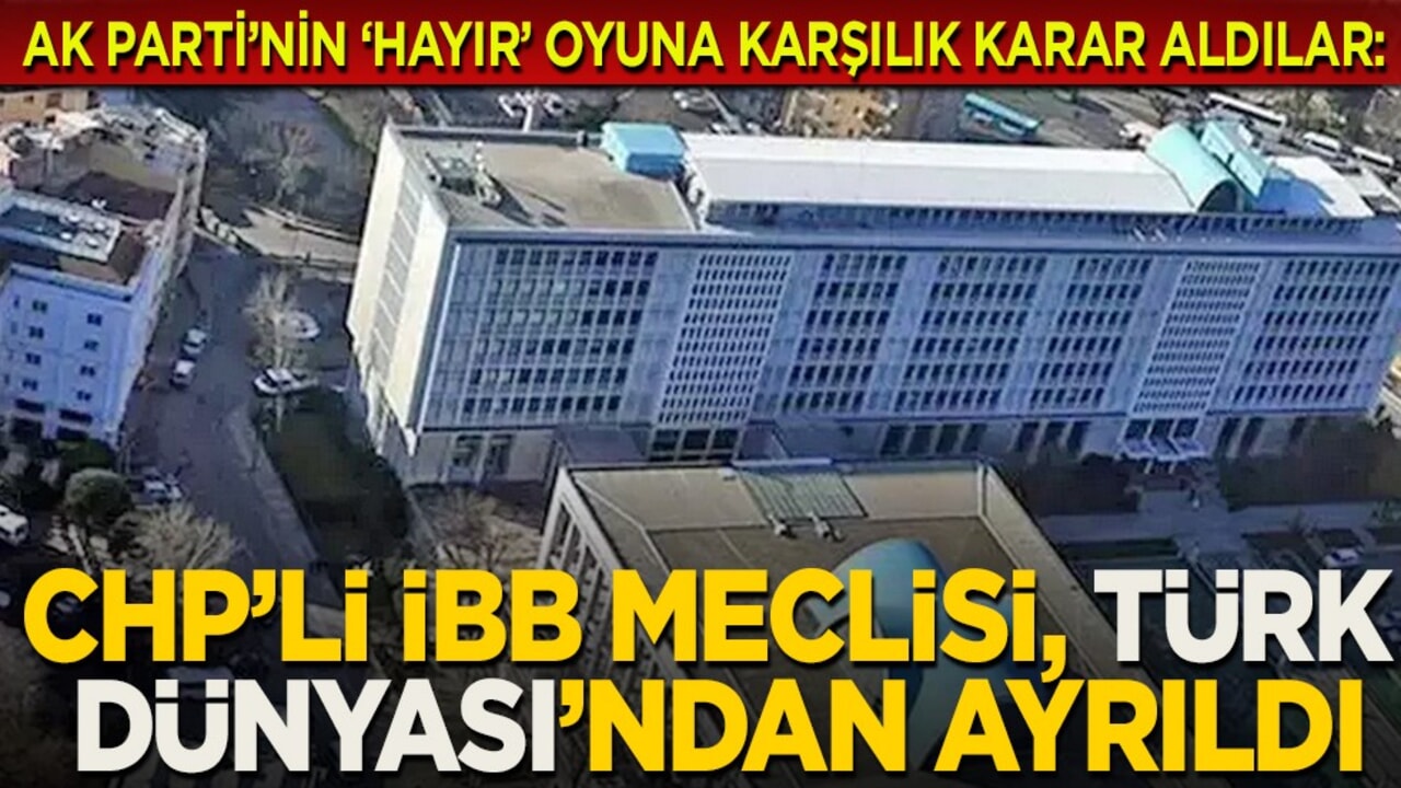 AK Parti’nin ‘hayır’ oyuna karşılık karar aldılar... CHP’li İBB Meclisi, Türk Dünyası’ndan ayrıldı