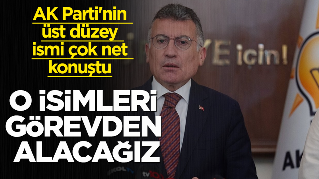 AK Parti'nin üst düzey ismi çok net konuştu: O isimleri görevden alacağız