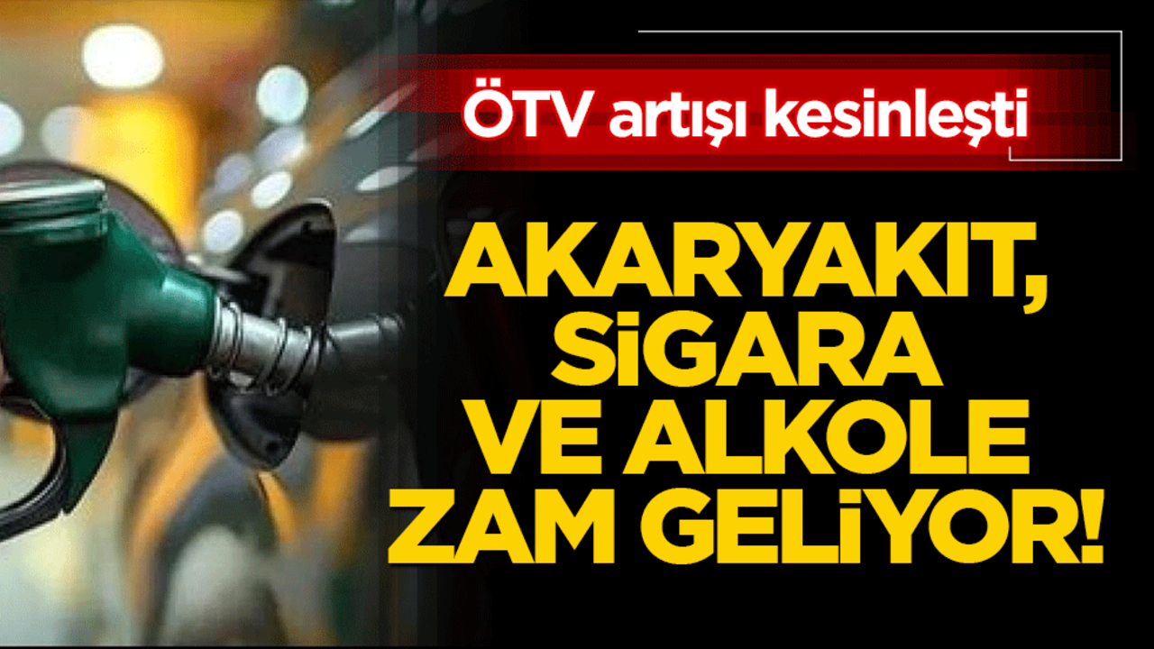 Akaryakıt, sigara ve alkole zam geliyor! ÖTV artışı kesinleşti