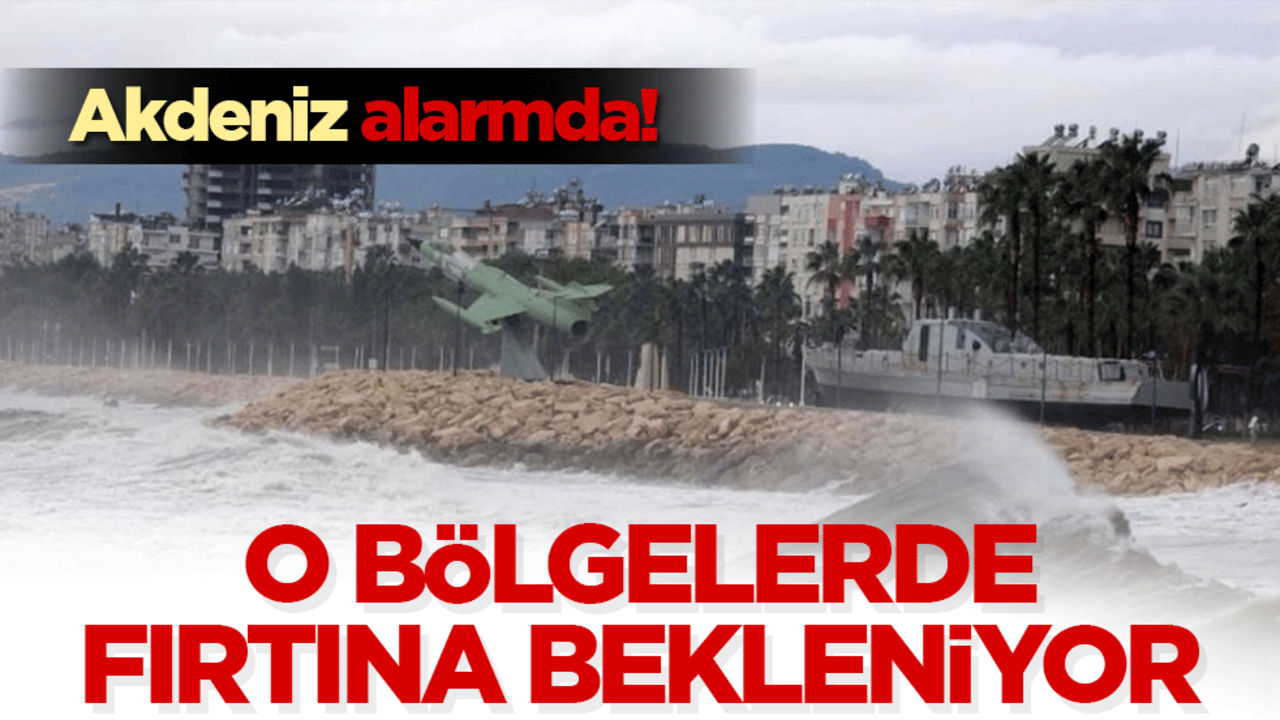 Akdeniz alarmda! Doğu bölgelerinde şiddetli fırtına bekleniyor