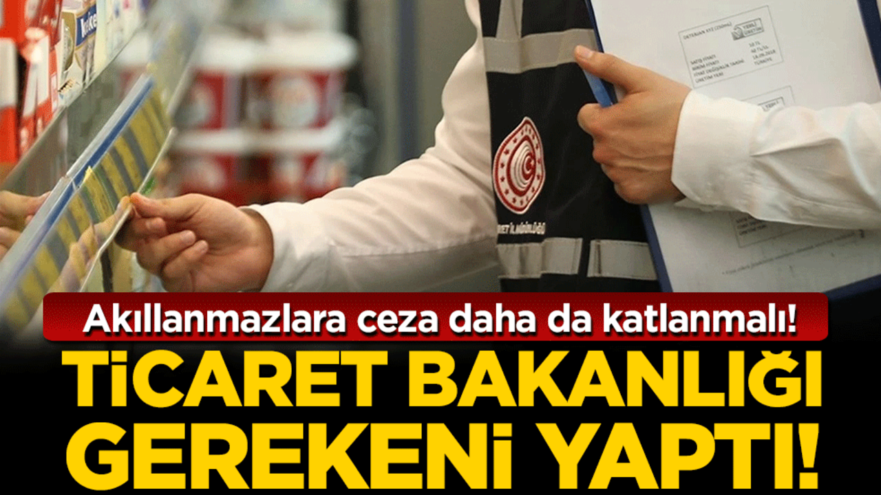Akıllanmazlara ceza daha da katlanmalı: Ticaret Bakanlığı gerekeni yaptı!
