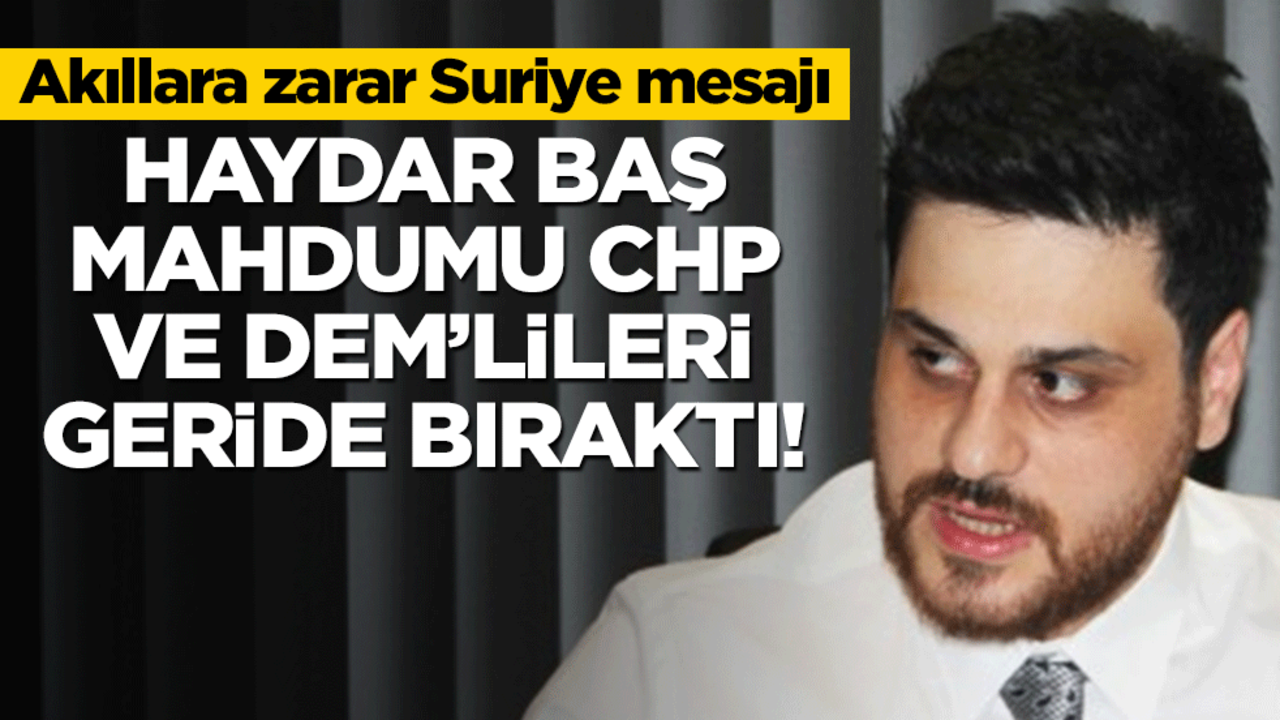 Akıllara zarar Suriye mesajı! Haydar Baş mahdumu CHP ve DEM’lileri geride bıraktı!