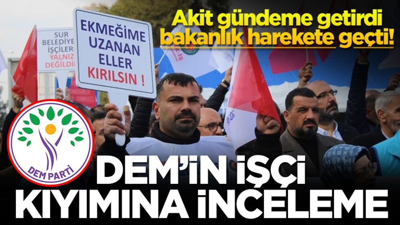 Akit gündeme getirdi bakanlık harekete geçti! DEM’in işçi kıyımına inceleme
