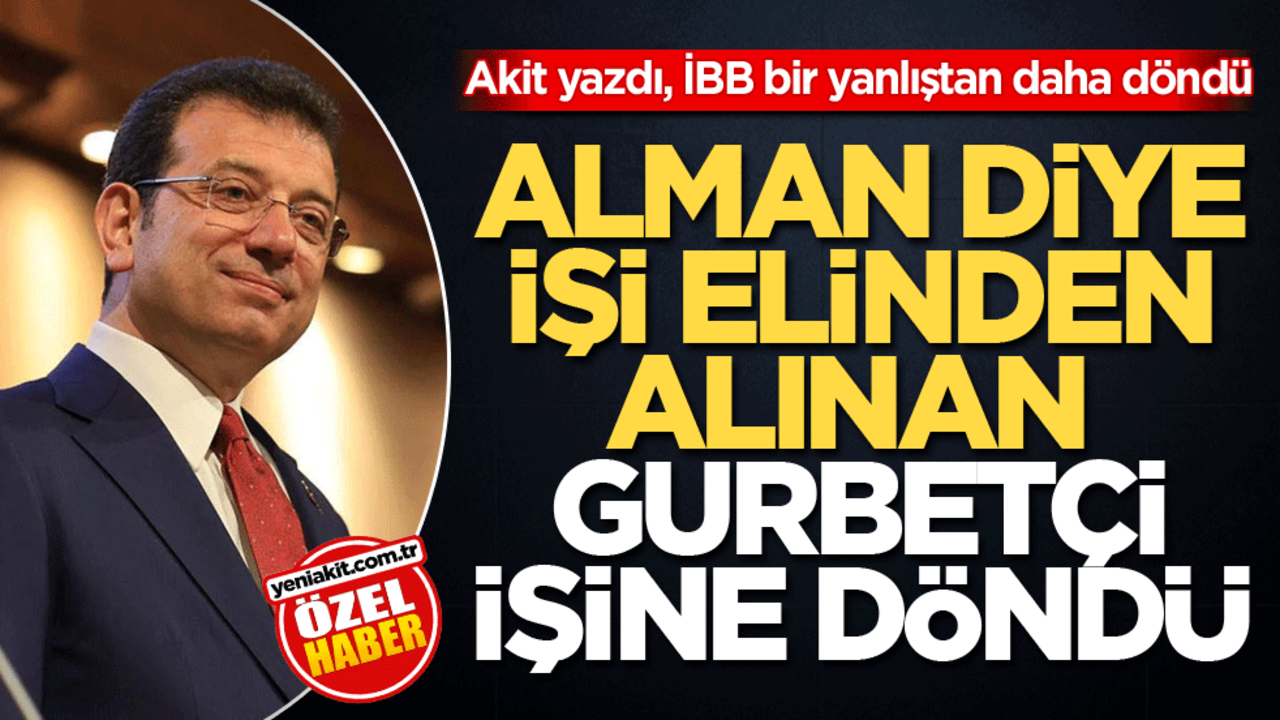 Akit yazdı, İBB bir yanlıştan daha döndü! Alman diye işi elinden alınan gurbetçi işine döndü