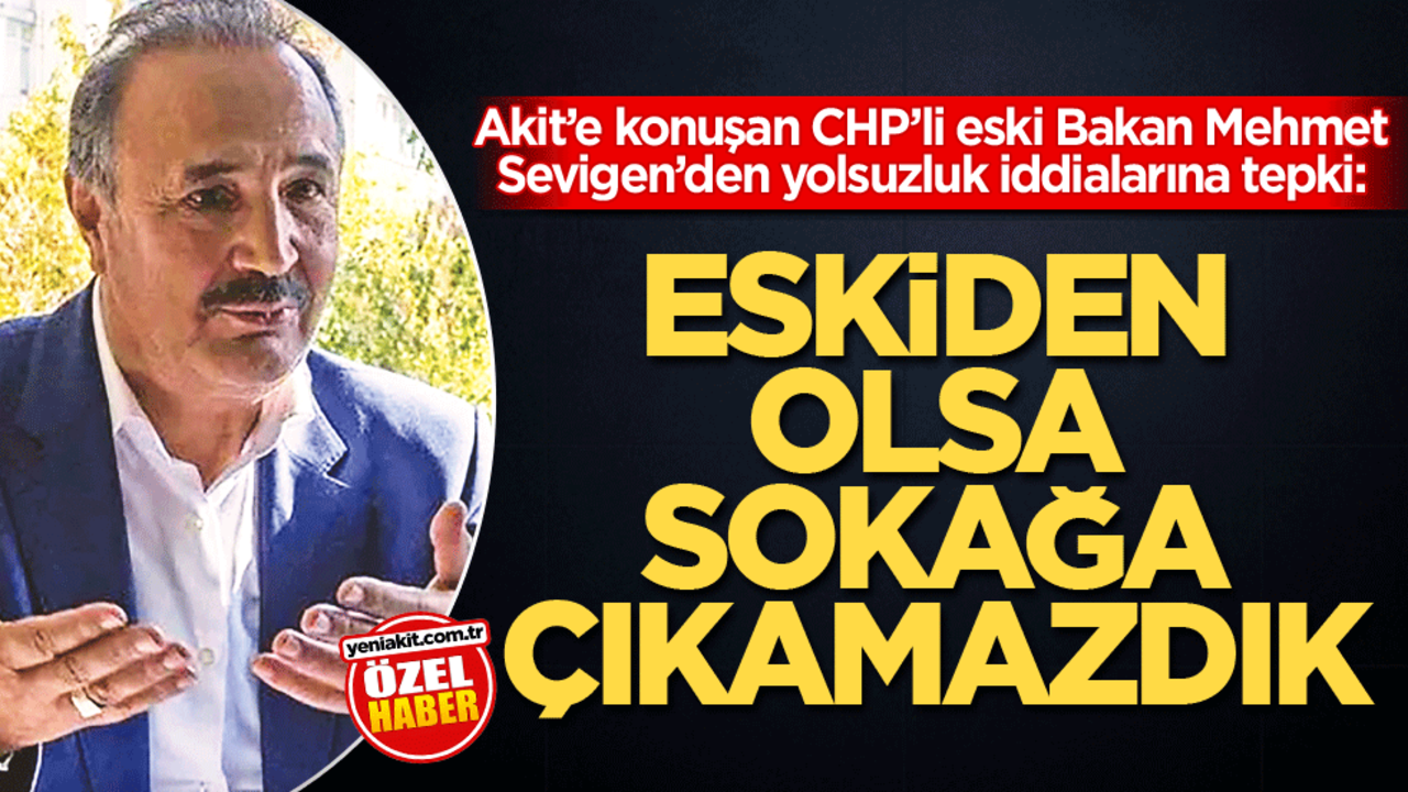 Akit’e konuşan CHP’li eski Bakan Mehmet Sevigen’den yolsuzluk iddialarına tepki: Eskiden olsa sokağa çıkamazdık