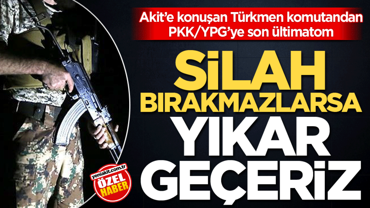 Akit’e konuşan Türkmen komutandan PKK/YPG’ye son ültimatom! Silah bırakmazlarsa yıkar geçeriz