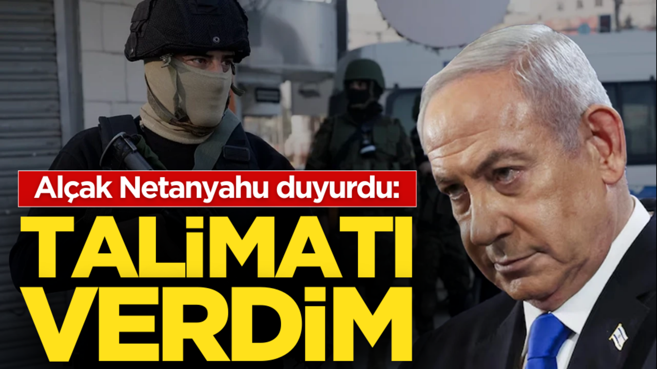 Alçak Netanyahu duyurdu: ‘Talimatı verdim’