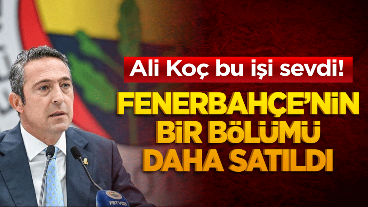 Ali Koç bu işi sevdi! Fenerbahçe’nin bir bölümü daha satıldı