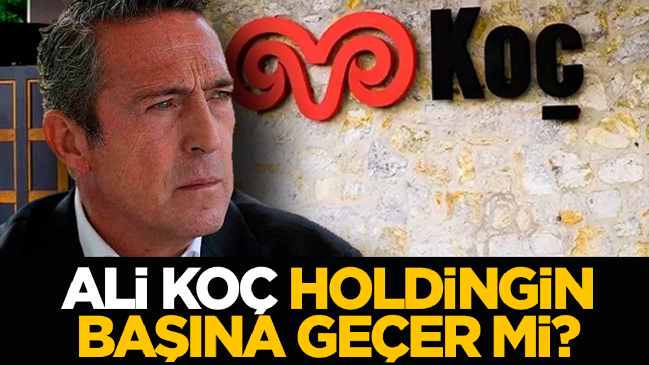 Ali Koç, holdingin başına geçer mi?