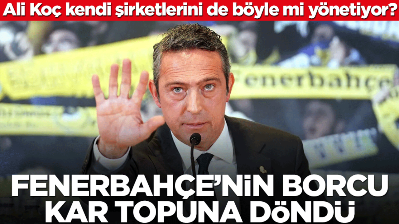 Ali Koç kendi şirketlerini de böyle mi yönetiyor? Fenerbahçe’nin borcu kar topuna döndü