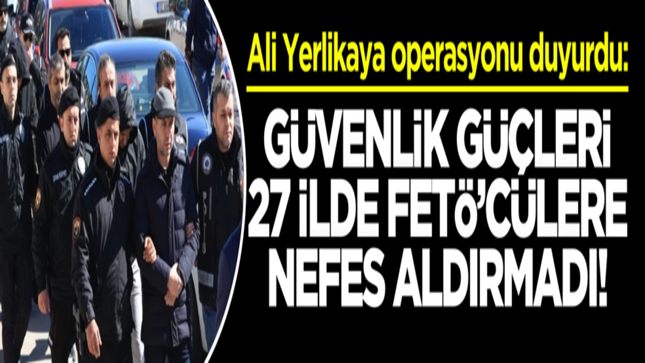 Ali Yerlikaya operasyonu duyurdu: Güvenlik güçleri 27 ilde FETÖ’cülere nefes aldırmadı