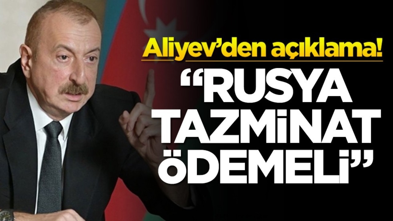 Aliyev’den açıklama! 'Rusya tazminat ödemeli'