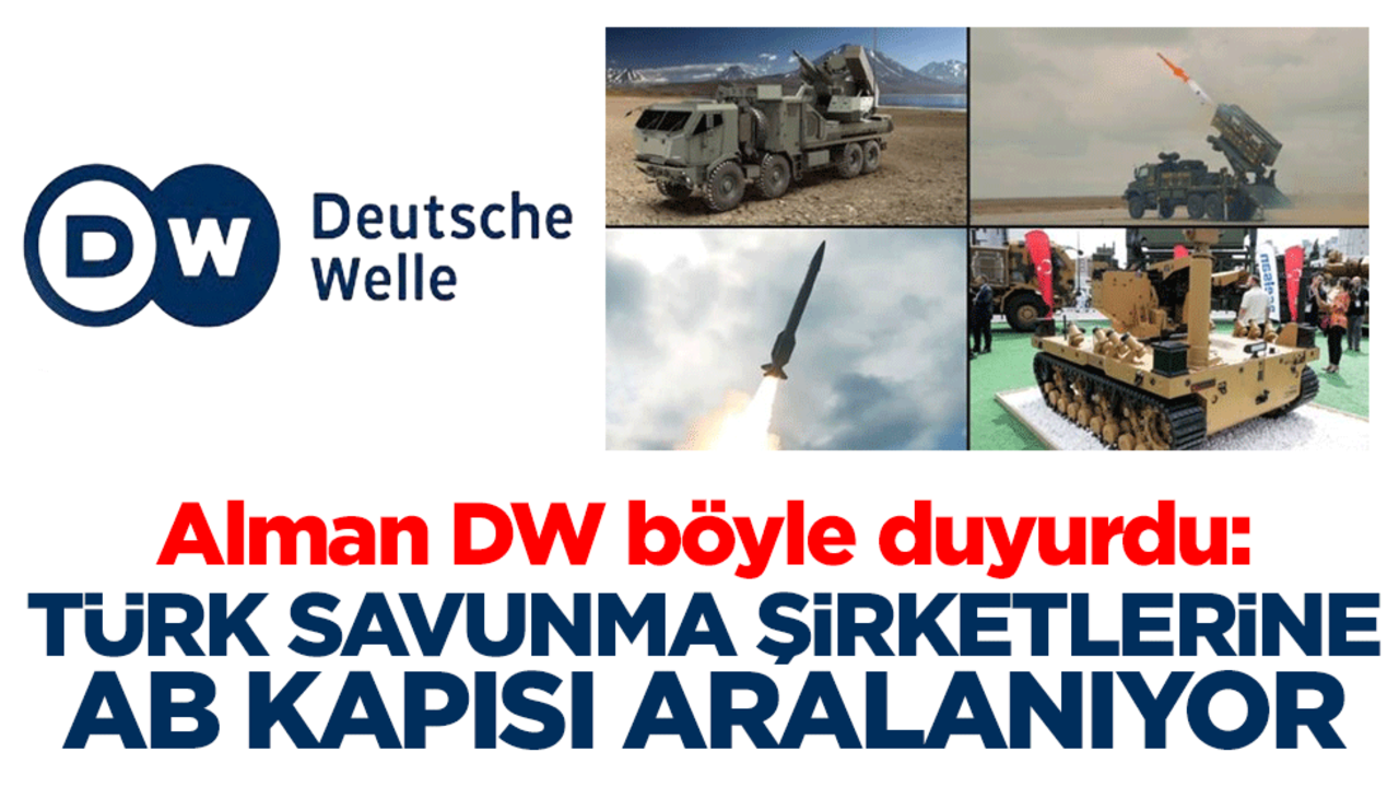 Alman Deutsche Welle böyle duyurdu: Türk savunma şirketlerine AB kapısı aralanıyor