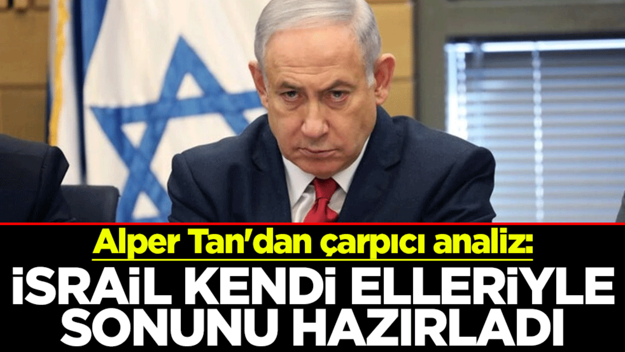 Alper Tan'dan çarpıcı analiz: İsrail kendi elleriyle sonunu hazırladı