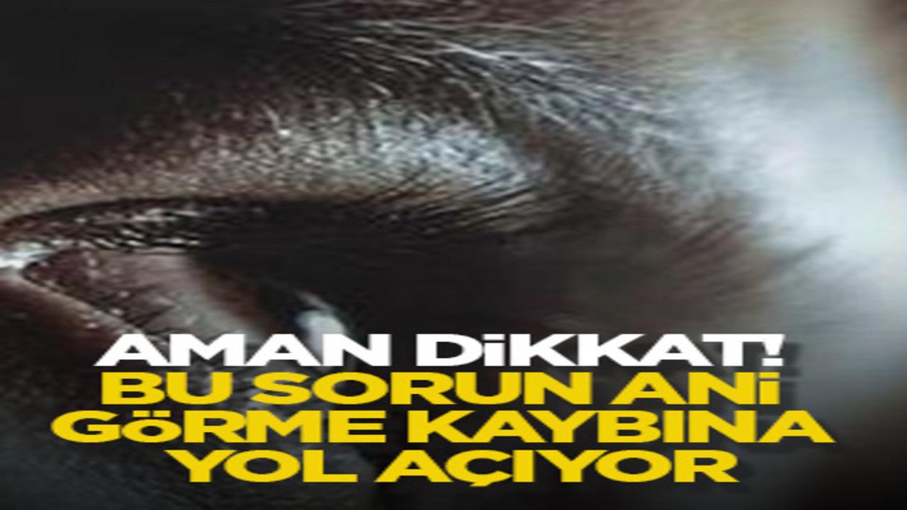 Aman dikkat! Bu sorun ani görme kaybına yol açıyor