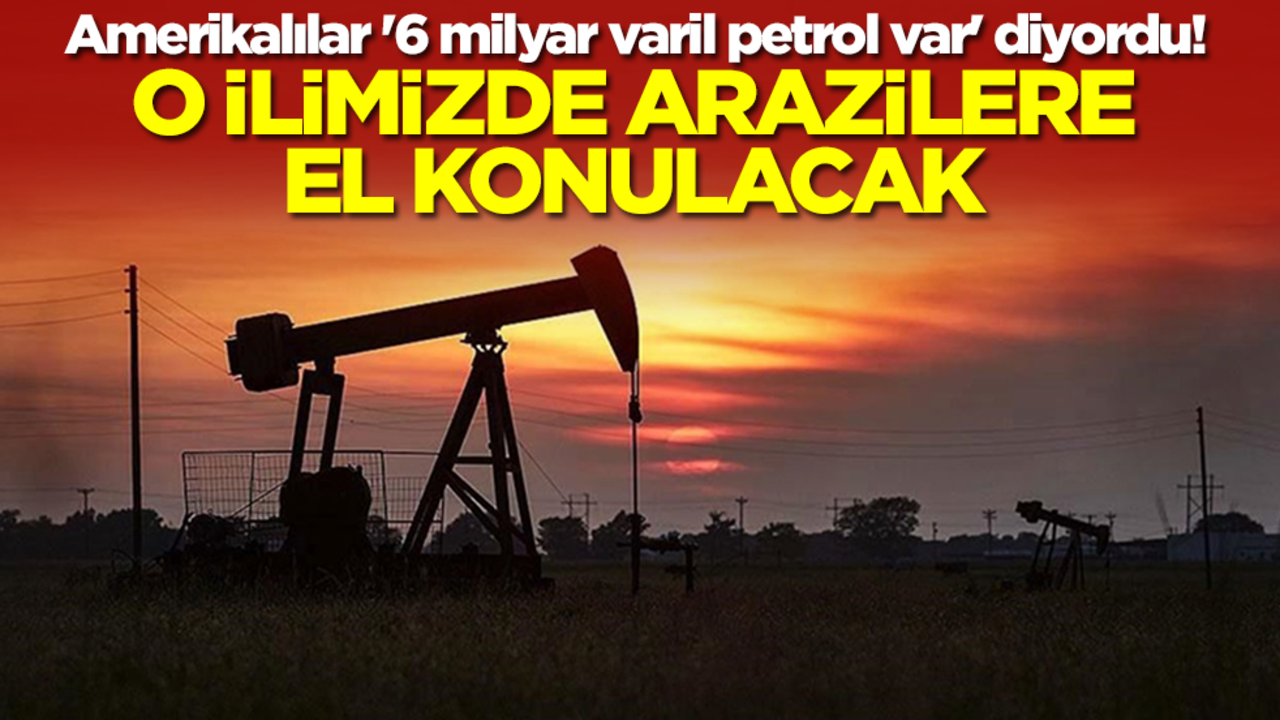 Amerikalılar '6 milyar varil petrol var' diyordu! O ilimizde arazilere el konulacak