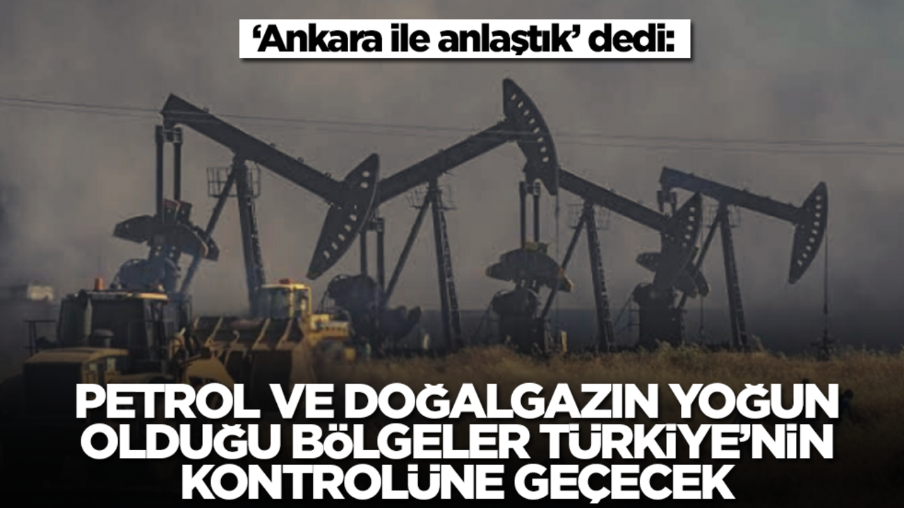 'Ankara ile anlaştık' dedi: Petrol ve doğalgazın yoğun olduğu bölgeler Türkiye'nin kontrolüne geçecek