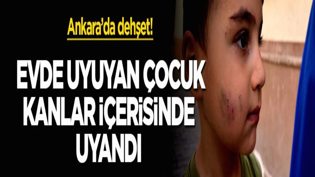 Ankara’da dehşet! Evde uyuyan çocuk kanlar içerisinde uyandı