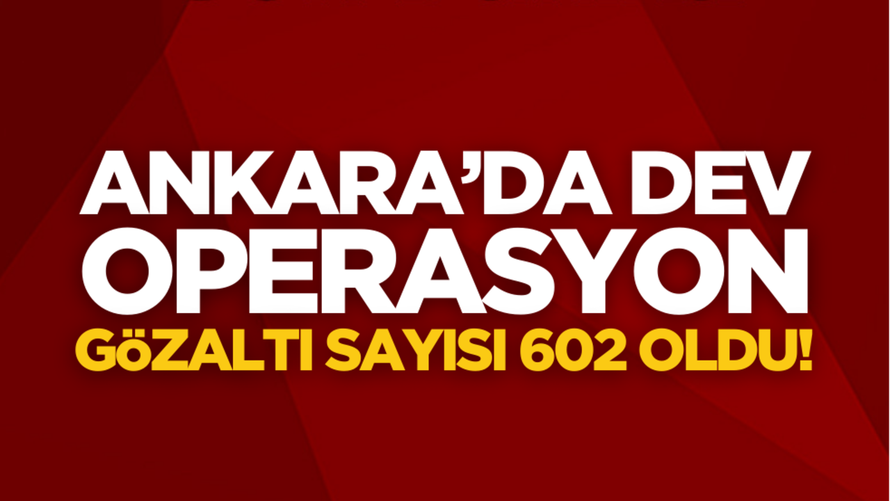 Ankara’da dev operasyon! Bakan Yerlikaya duyurdu: gözaltı sayısı 602’ye yükseldi