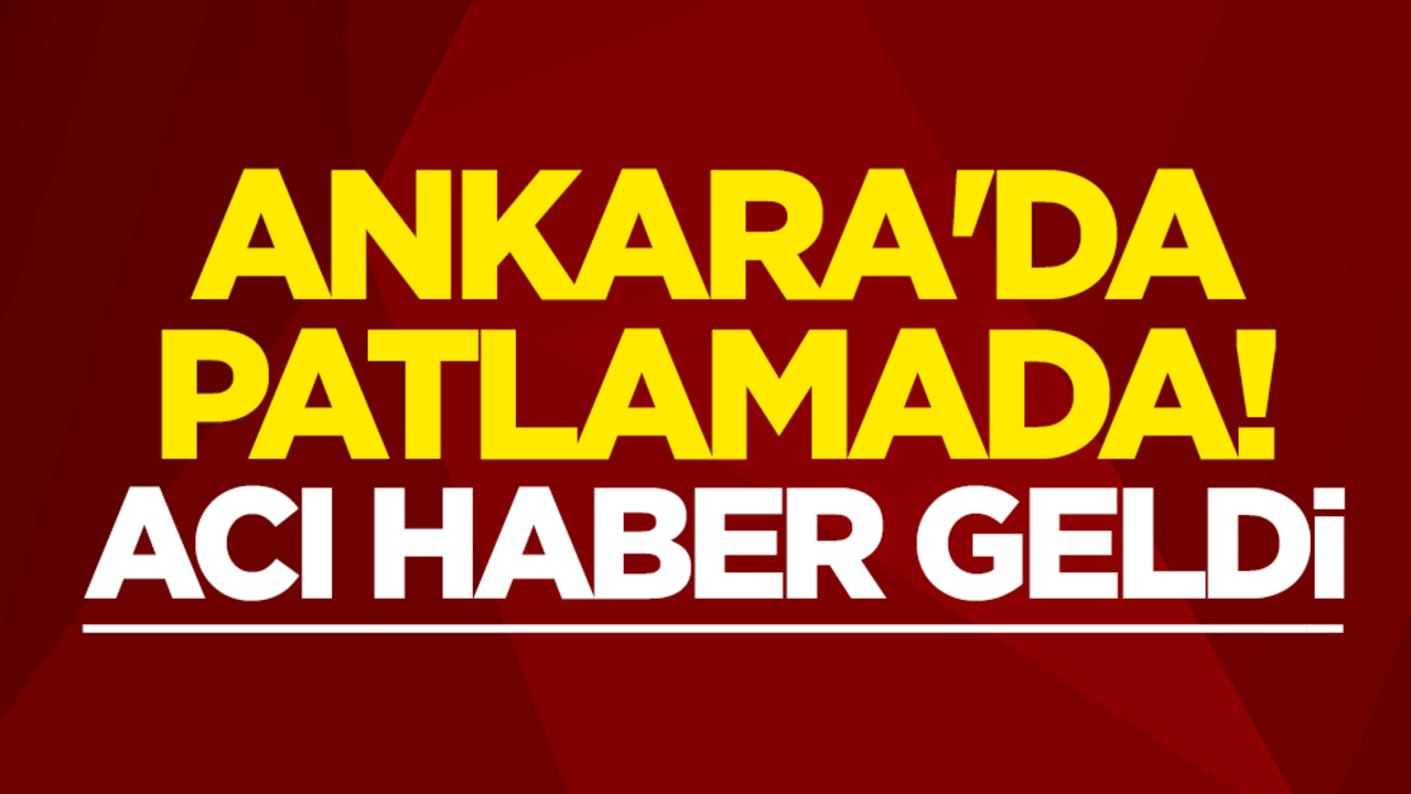 Ankara'da patlamada! Acı haber geldi: 1 kişi vefat etti