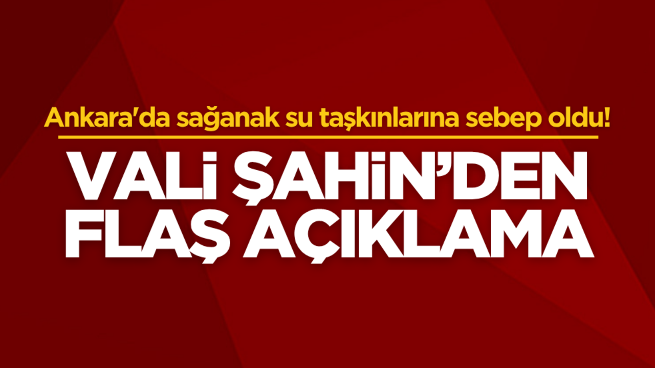 Ankara'da sağanak su taşkınlarına sebep oldu! Vali Şahin’den flaş açıklama