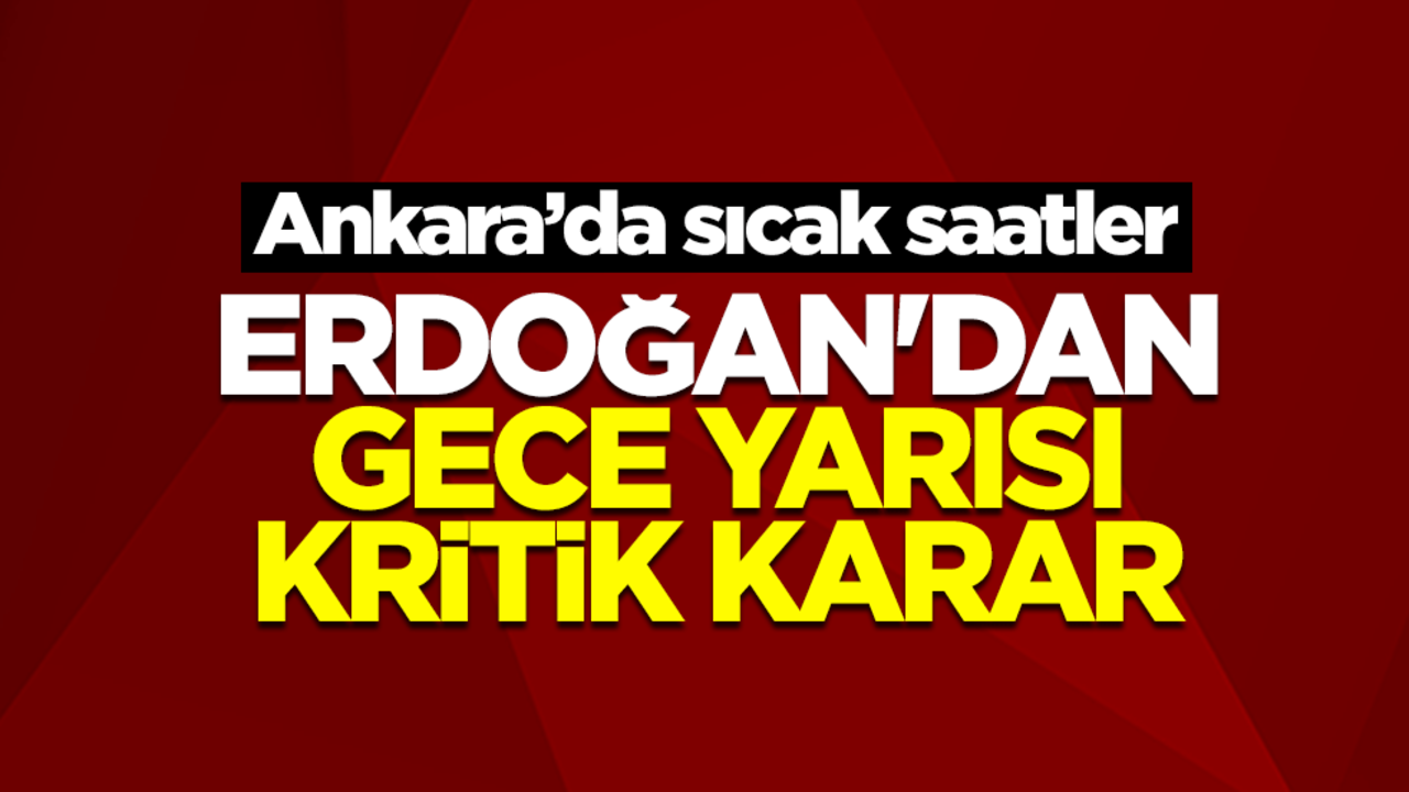 Ankara'da sıcak saatler! Cumhurbaşkanı Erdoğan'dan gece yarısı kritik karar