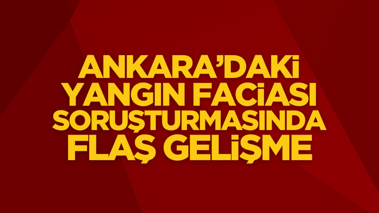 Ankara’daki yangın faciası soruşturmasında flaş gelişme!