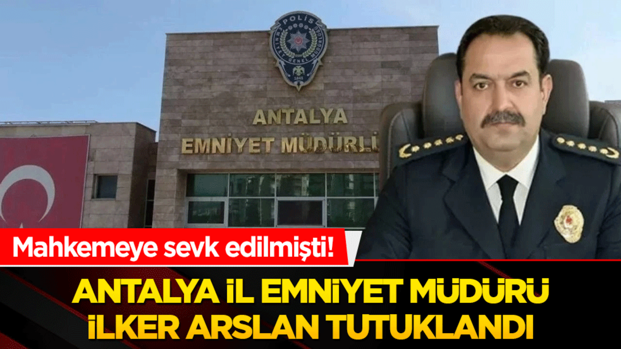 Antalya İl Emniyet Müdürü İlker Arslan için tutuklandı
