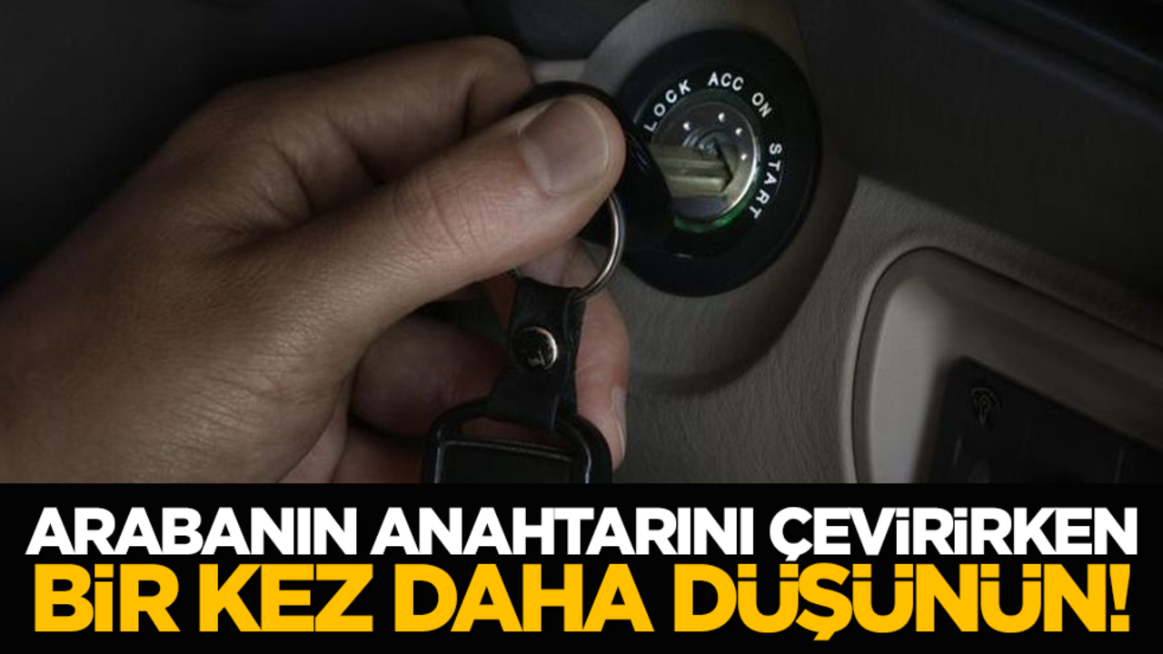 Arabanın anahtarını çevirirken bir kez daha düşünün!