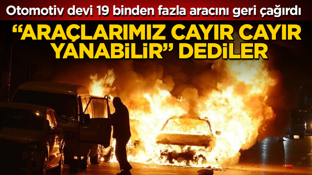 "Araçlarımız cayır cayır yanabilir" dediler! Otomotiv devi 19 binden fazla aracını geri çağırdı