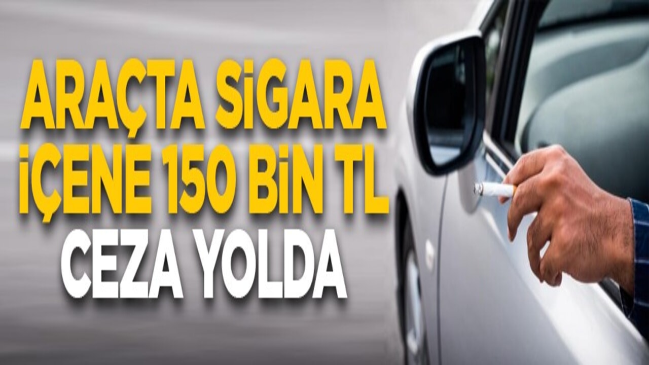 Araçta sigara içene 150 bin TL ceza yolda