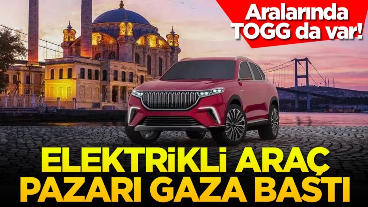Aralarında TOGG da var! Elektrikli araç pazarı gaza bastı