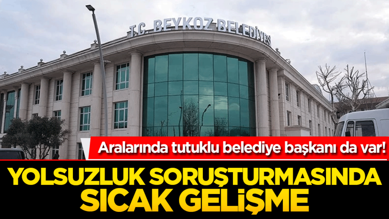 Aralarında tutuklu belediye başkanı da var! Yolsuzluk soruşturmasında sıcak gelişme