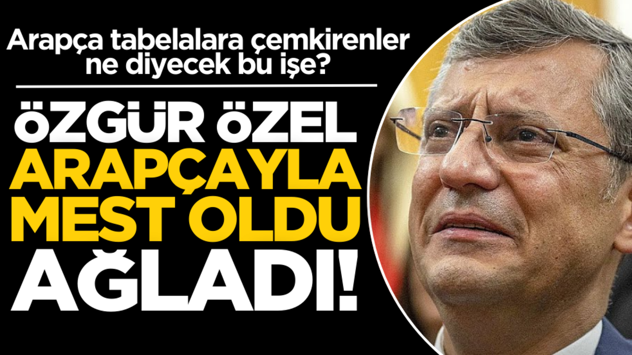 Arapça tabelalara çemkirenler ne der bu işe? Özgür Özel Arapçayla mest oldu, ağladı