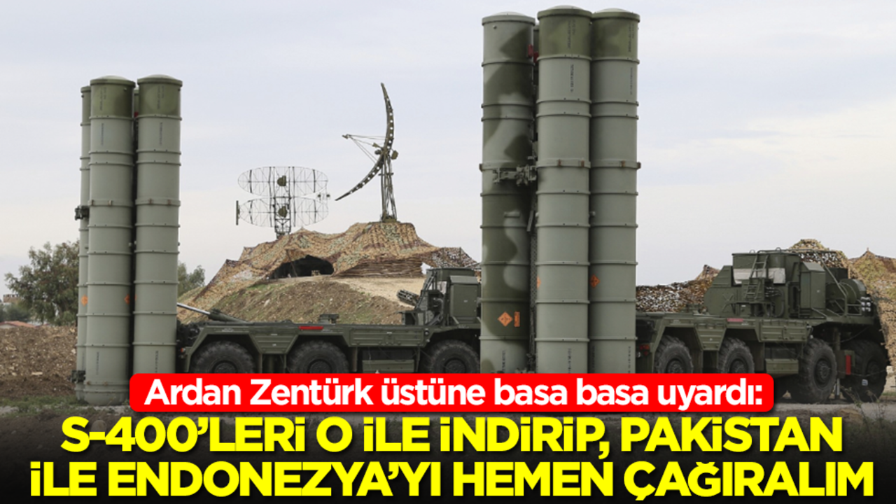 Ardan Zentürk üstüne basa basa uyardı: S-400'leri o ile indirip hemen Pakistan ve Endonezya'yı çağıralım